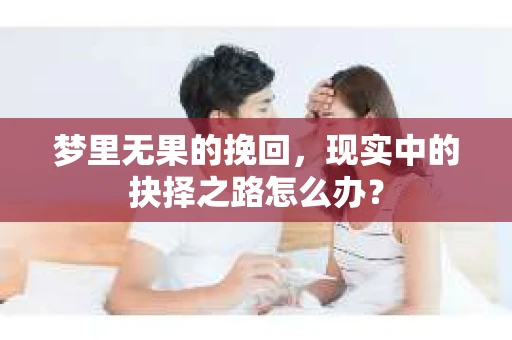 梦里无果的挽回，现实中的抉择之路怎么办？
