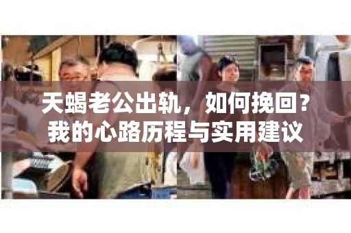 天蝎老公出轨，如何挽回？我的心路历程与实用建议