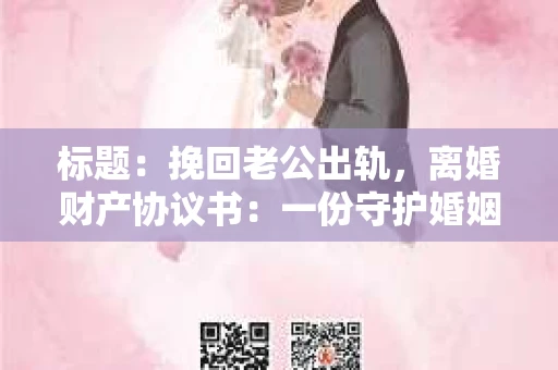 标题：挽回老公出轨，离婚财产协议书：一份守护婚姻与财产的明智选择