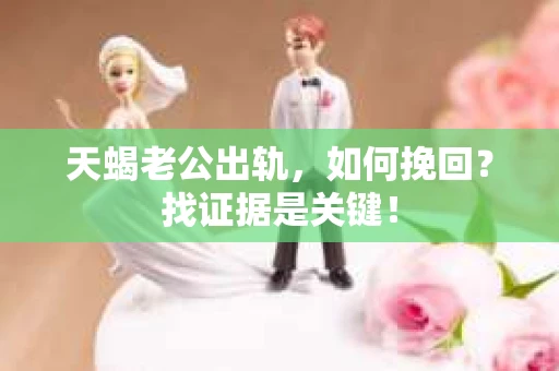 天蝎老公出轨，如何挽回？找证据是关键！