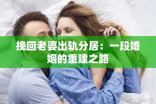 挽回老婆出轨分居：一段婚姻的重建之路