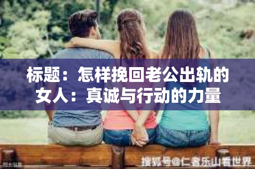标题：怎样挽回老公出轨的女人：真诚与行动的力量