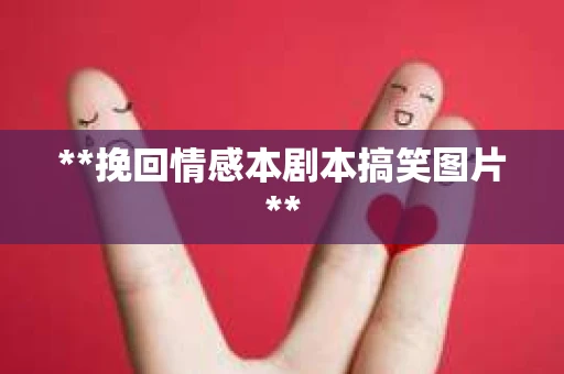 **挽回情感本剧本搞笑图片**