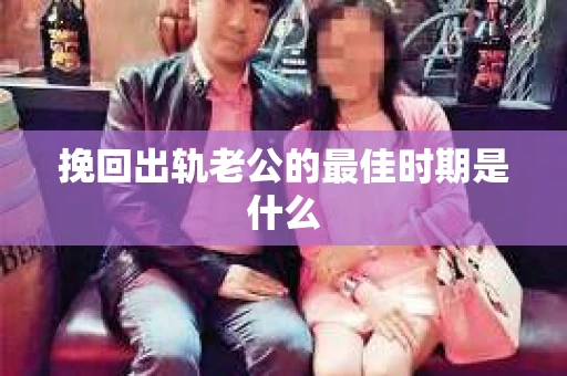 挽回出轨老公的最佳时期是什么