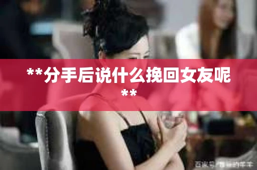 **分手后说什么挽回女友呢**