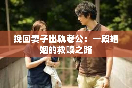 挽回妻子出轨老公：一段婚姻的救赎之路