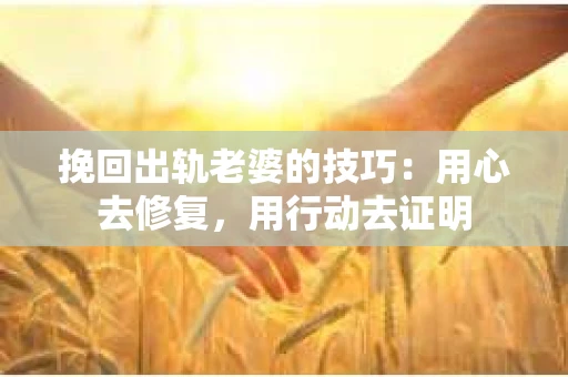 挽回出轨老婆的技巧：用心去修复，用行动去证明