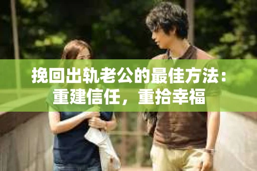 挽回出轨老公的最佳方法：重建信任，重拾幸福