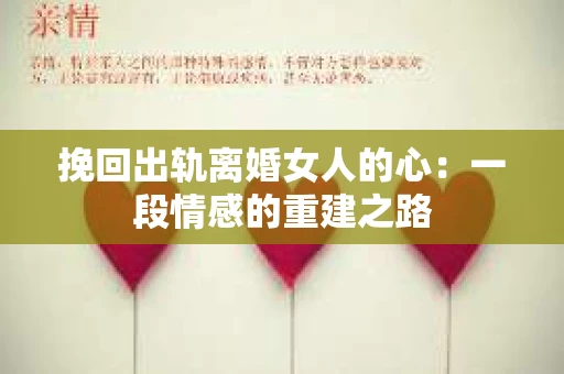 挽回出轨离婚女人的心：一段情感的重建之路