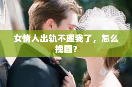 女情人出轨不理我了，怎么挽回？