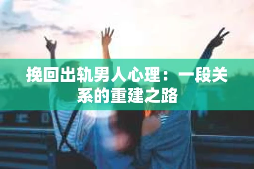 挽回出轨男人心理：一段关系的重建之路