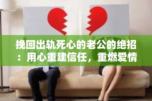 挽回出轨死心的老公的绝招：用心重建信任，重燃爱情火花