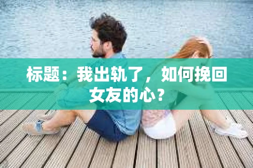 标题：我出轨了，如何挽回女友的心？