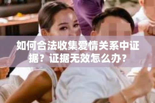 如何合法收集爱情关系中证据？证据无效怎么办？