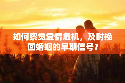 如何察觉爱情危机，及时挽回婚姻的早期信号？