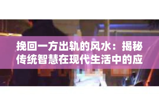 挽回一方出轨的风水：揭秘传统智慧在现代生活中的应用