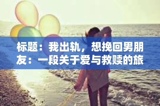 标题：我出轨，想挽回男朋友：一段关于爱与救赎的旅程