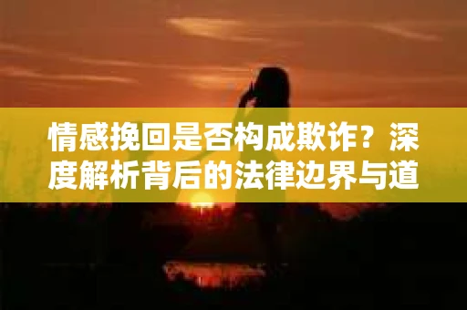 情感挽回是否构成欺诈？深度解析背后的法律边界与道德伦理