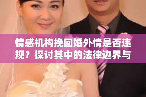 情感机构挽回婚外情是否违规？探讨其中的法律边界与伦理考量