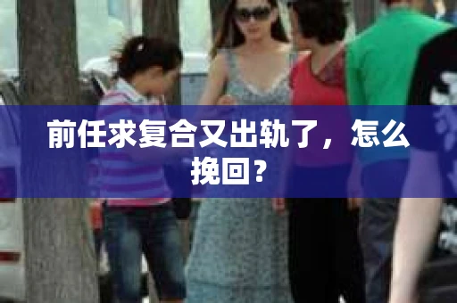 前任求复合又出轨了，怎么挽回？