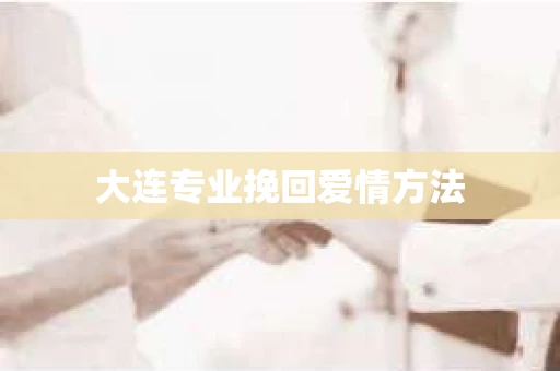 大连专业挽回爱情方法