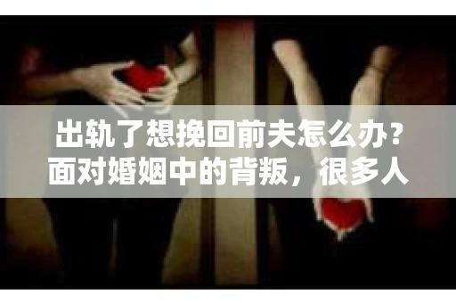 出轨了想挽回前夫怎么办？面对婚姻中的背叛，很多人都会感到痛苦和无助。但生活总是充满了转机，如果你真心想要挽回前夫，那么以下这些方法或许能给你一些启示。