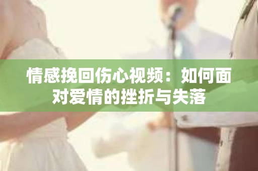 情感挽回伤心视频：如何面对爱情的挫折与失落