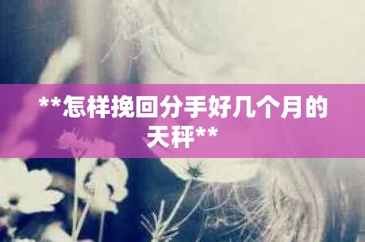 **怎样挽回分手好几个月的天秤**