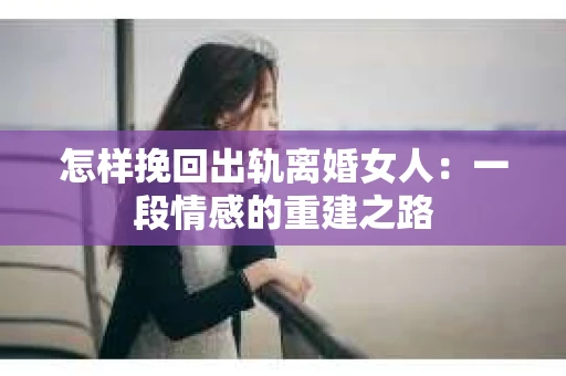 怎样挽回出轨离婚女人：一段情感的重建之路