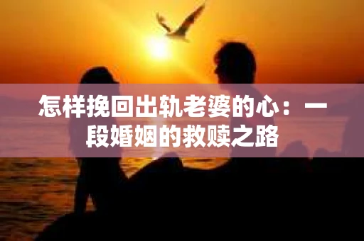 怎样挽回出轨老婆的心：一段婚姻的救赎之路