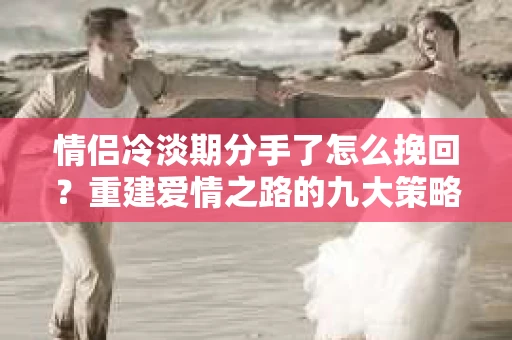 情侣冷淡期分手了怎么挽回？重建爱情之路的九大策略