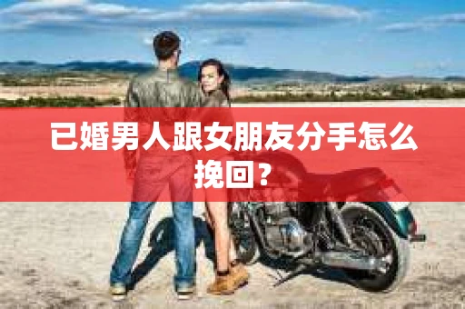 已婚男人跟女朋友分手怎么挽回？