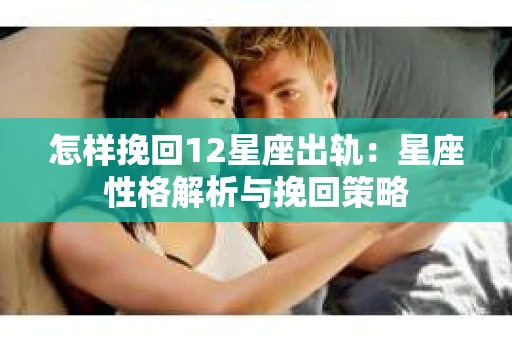 怎样挽回12星座出轨：星座性格解析与挽回策略