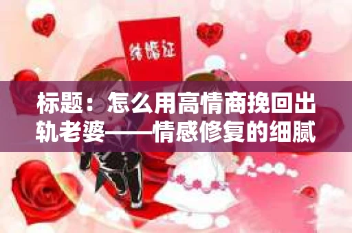 标题：怎么用高情商挽回出轨老婆——情感修复的细腻之道