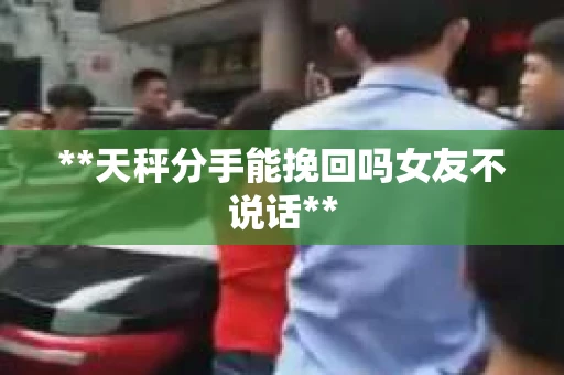 **天秤分手能挽回吗女友不说话**