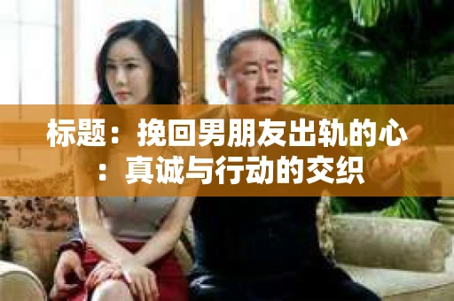 标题：挽回男朋友出轨的心：真诚与行动的交织