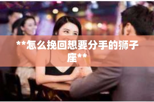 **怎么挽回想要分手的狮子座**