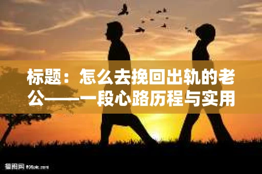 标题：怎么去挽回出轨的老公——一段心路历程与实用建议
