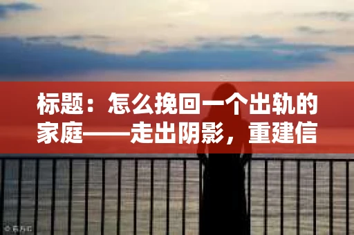 标题：怎么挽回一个出轨的家庭——走出阴影，重建信任之路