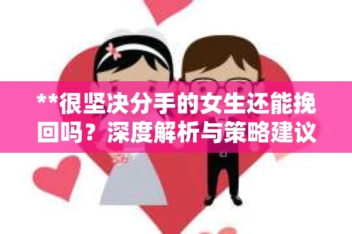 **很坚决分手的女生还能挽回吗？深度解析与策略建议**