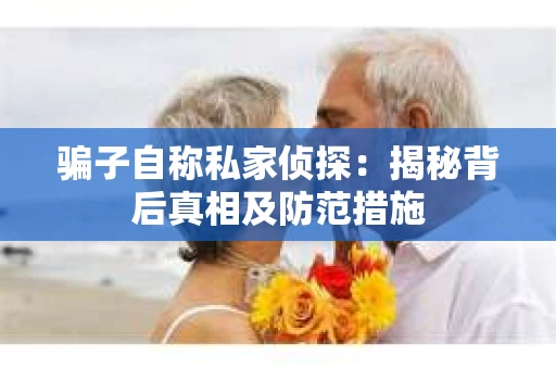 骗子自称私家侦探：揭秘背后真相及防范措施