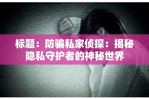 标题：防骗私家侦探：揭秘隐私守护者的神秘世界