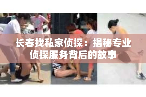长春找私家侦探：揭秘专业侦探服务背后的故事