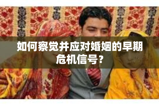 如何察觉并应对婚姻的早期危机信号？