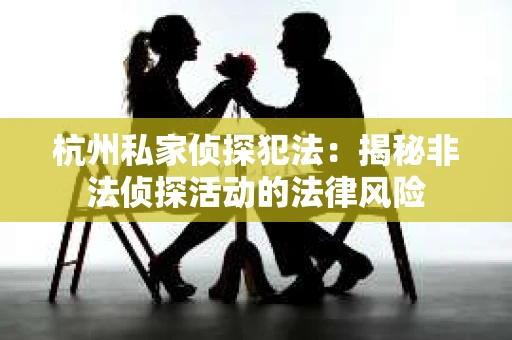 杭州私家侦探犯法：揭秘非法侦探活动的法律风险