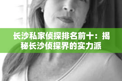 长沙私家侦探排名前十：揭秘长沙侦探界的实力派