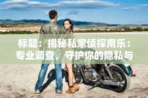 标题：揭秘私家侦探南乐：专业调查，守护你的隐私与权益