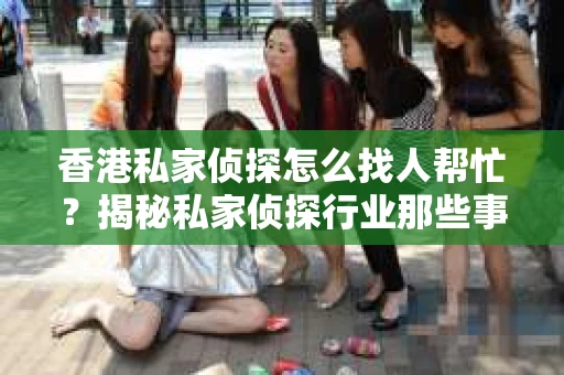 香港私家侦探怎么找人帮忙？揭秘私家侦探行业那些事儿