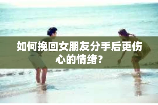 如何挽回女朋友分手后更伤心的情绪? 如何挽回女朋友分手后更伤心的情绪?
