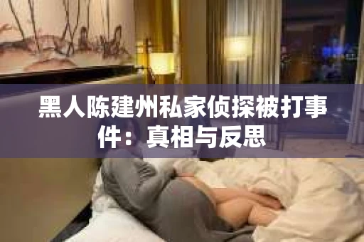 黑人陈建州私家侦探被打事件：真相与反思